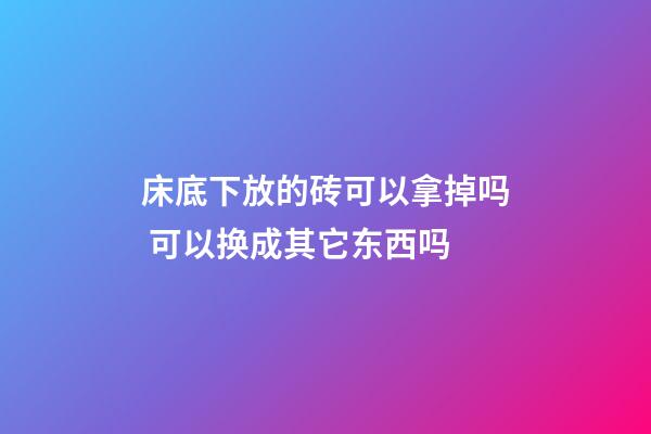 床底下放的砖可以拿掉吗 可以换成其它东西吗